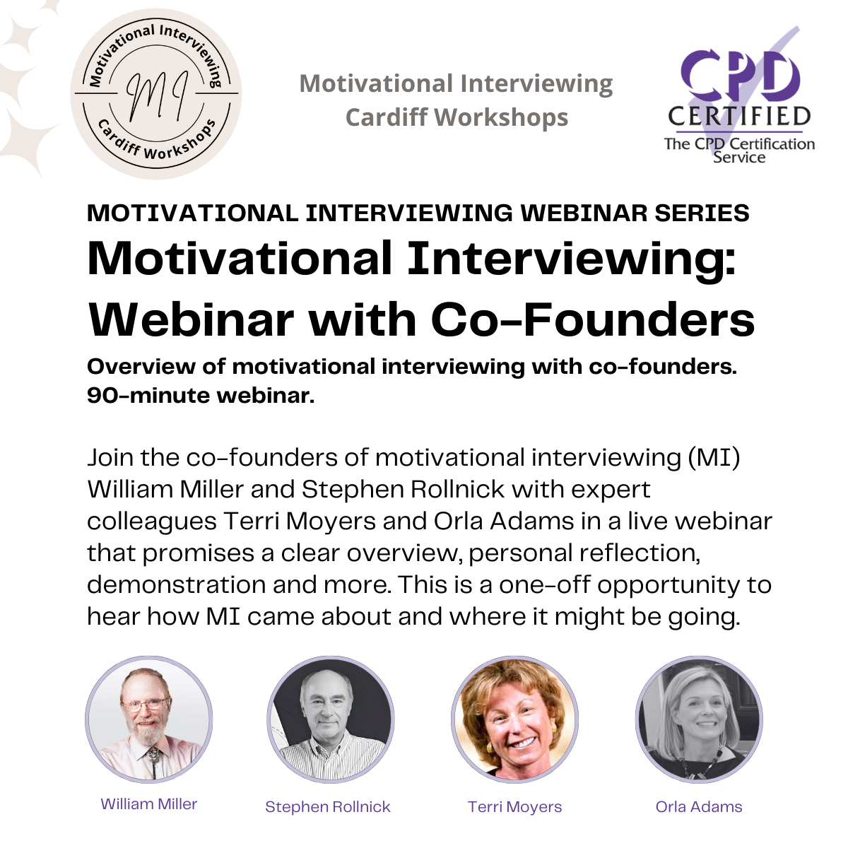 MOTIVATIONAL INTERVIEWING: WEBINAR WITH CO-FOUNDERS Overview of motivational interviewing with co-founders. 90-minute webinar.   Join the co-founders of motivational interviewing (MI) William Miller and Stephen Rollnick with expert colleagues Terri Moyers and Orla Adams in a live webinar that promises a clear overview, personal reflection, demonstration and more. This is a one-off opportunity to hear how MI came about and where it might be going.