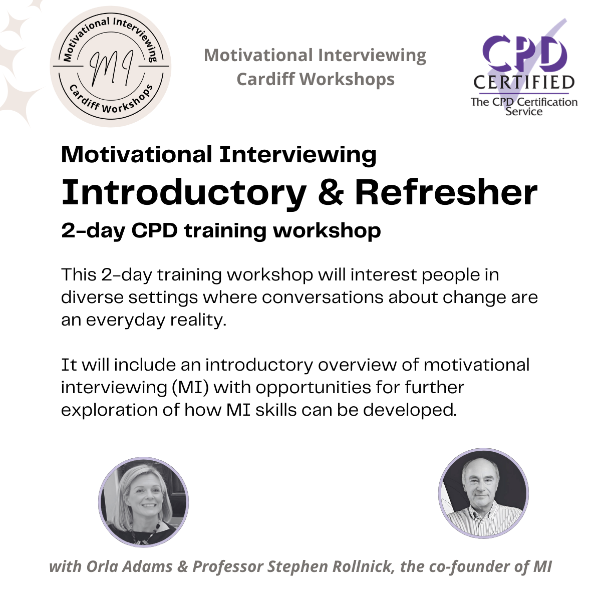 Motivational Interviewing Introductory & Refresher 2-day CPD training workshop  This 2-day training workshop will interest people in diverse settings where conversations about change are an everyday reality.    It will include an introductory overview of motivational interviewing (MI) with opportunities for further exploration of how MI skills can be developed.
